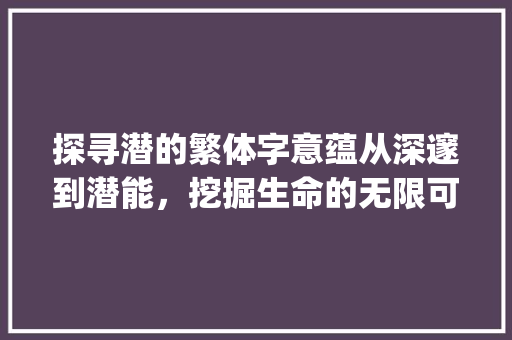 探寻潜的繁体字意蕴从深邃到潜能，挖掘生命的无限可能_潜的繁体字是什么意思