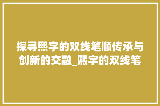探寻熙字的双线笔顺传承与创新的交融_熙字的双线笔顺是什么意思