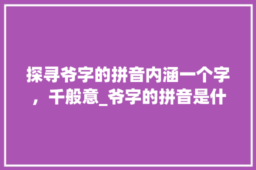 探寻爷字的拼音内涵一个字，千般意_爷字的拼音是什么意思啊