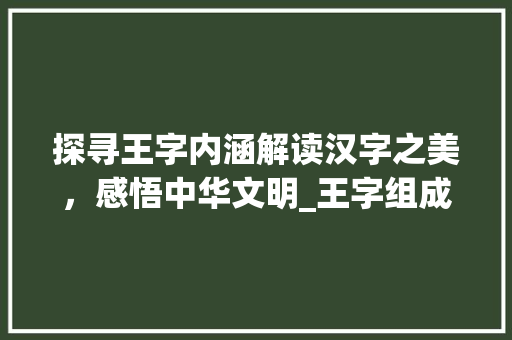 探寻王字内涵解读汉字之美，感悟中华文明_王字组成的字念什么意思
