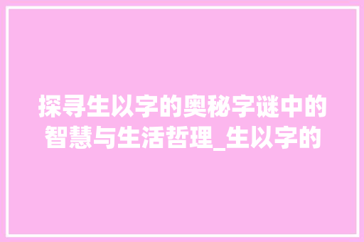 探寻生以字的奥秘字谜中的智慧与生活哲理_生以字的字谜是什么意思