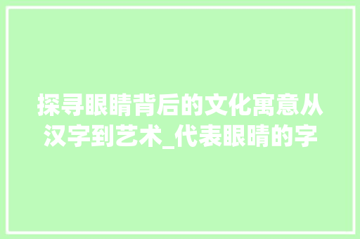 探寻眼睛背后的文化寓意从汉字到艺术_代表眼晴的字是什么意思