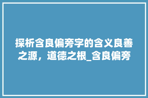 探析含良偏旁字的含义良善之源，道德之根_含良偏旁的字什么意思呀