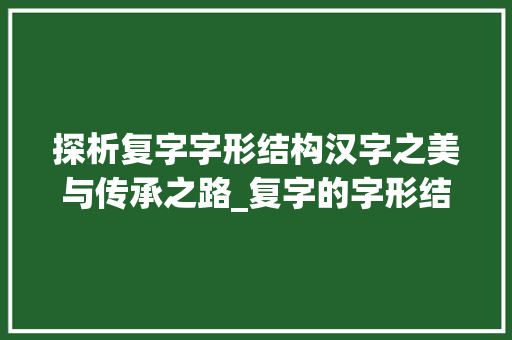 探析复字字形结构汉字之美与传承之路_复字的字形结构是什么意思