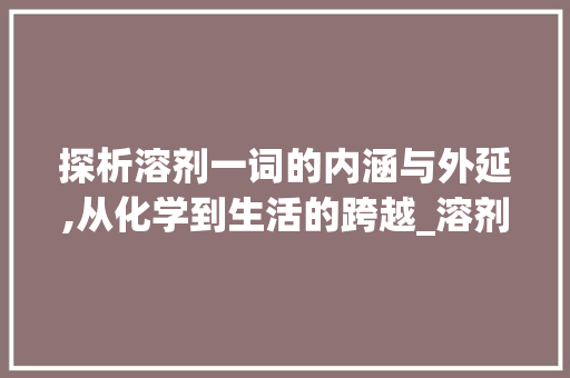 探析溶剂一词的内涵与外延,从化学到生活的跨越_溶剂字的拼音是什么意思