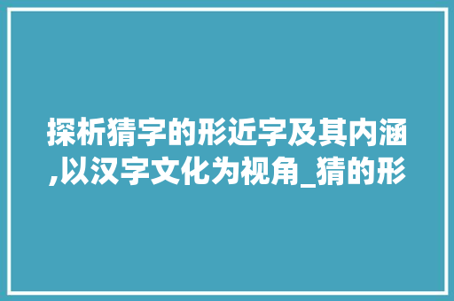 探析猜字的形近字及其内涵,以汉字文化为视角_猜的形近字是啥意思啊