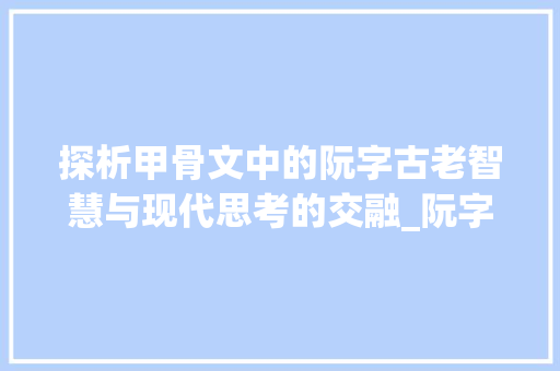 探析甲骨文中的阮字古老智慧与现代思考的交融_阮字的甲骨文的意思是什么
