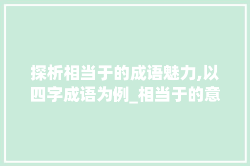 探析相当于的成语魅力,以四字成语为例_相当于的意思的四字成语
