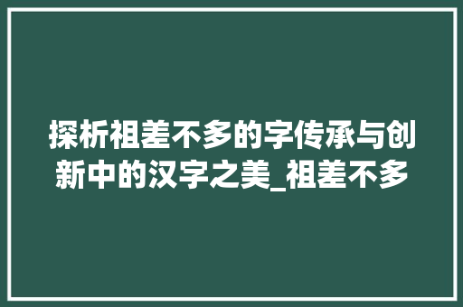探析祖差不多的字传承与创新中的汉字之美_祖差不多的字有什么意思 第1张 探析祖差不多的字传承与创新中的汉字之美_祖差不多的字有什么意思 第1张