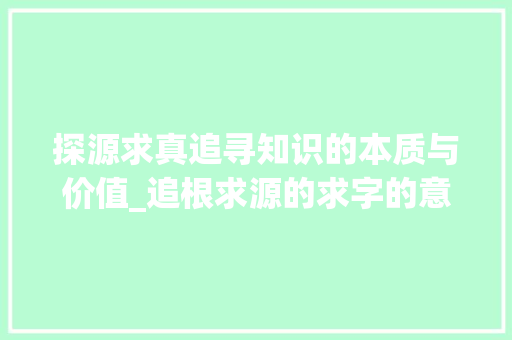 探源求真追寻知识的本质与价值_追根求源的求字的意思是
