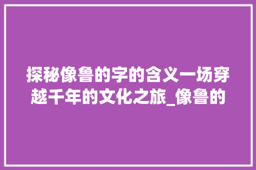 探秘像鲁的字的含义一场穿越千年的文化之旅_像鲁的字念什么意思啊