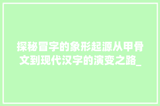 探秘冒字的象形起源从甲骨文到现代汉字的演变之路_冒的象形字是什么意思