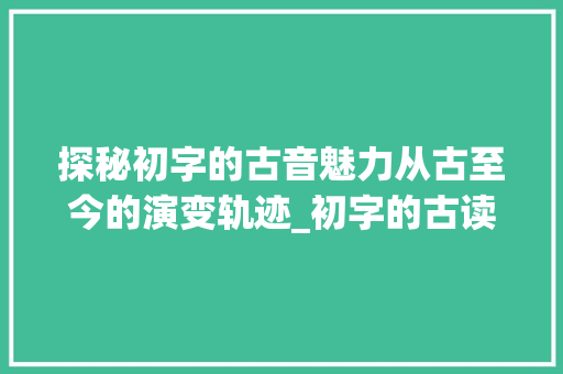 探秘初字的古音魅力从古至今的演变轨迹_初字的古读音是什么意思