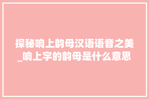 探秘响上韵母汉语语音之美_响上字的韵母是什么意思 第1张 探秘响上韵母汉语语音之美_响上字的韵母是什么意思 第1张