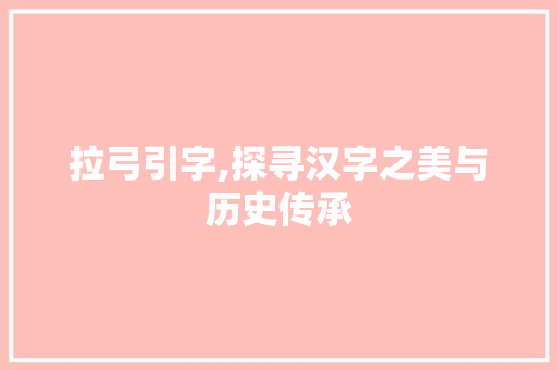 拉弓引字,探寻汉字之美与历史传承