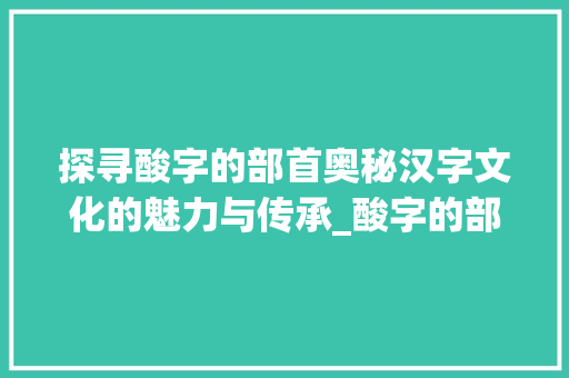 探寻酸字的部首奥秘汉字文化的魅力与传承_酸字的部首叫是什么意思 第1张 探寻酸字的部首奥秘汉字文化的魅力与传承_酸字的部首叫是什么意思 第1张