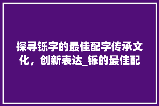 探寻铄字的最佳配字传承文化,创新表达_铄的最佳配字是什么意思 第1张 探寻铄字的最佳配字传承文化,创新表达_铄的最佳配字是什么意思 第1张