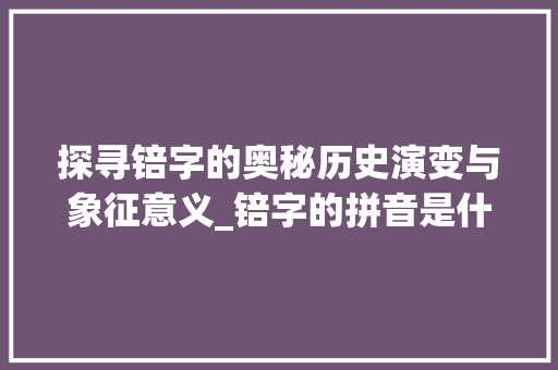 探寻锫字的奥秘历史演变与象征意义_锫字的拼音是什么意思啊