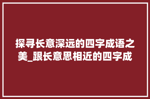 探寻长意深远的四字成语之美_跟长意思相近的四字成语