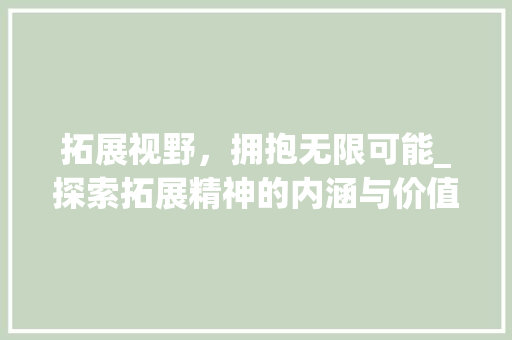 拓展视野，拥抱无限可能_探索拓展精神的内涵与价值