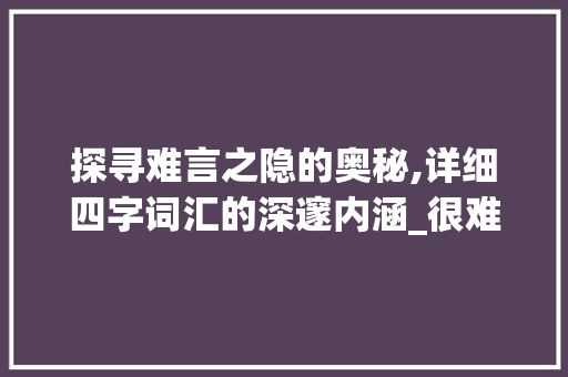 探寻难言之隐的奥秘,详细四字词汇的深邃内涵_很难的四字词及意思