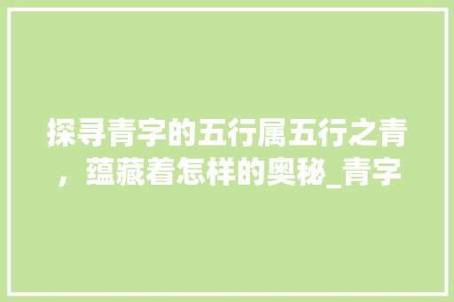 探寻青字的五行属五行之青，蕴藏着怎样的奥秘_青字的意思五行属什么