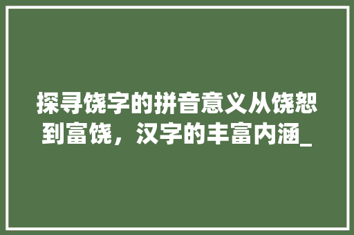 探寻饶字的拼音意义从饶恕到富饶，汉字的丰富内涵_饶字的拼音是什么意思  第1张