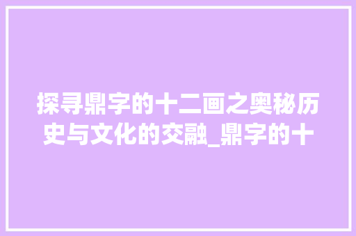探寻鼎字的十二画之奥秘历史与文化的交融_鼎字的十二画是什么意思