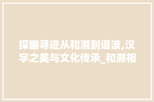 探幽寻迹从和溯到谐波,汉字之美与文化传承_和溯相近的字是什么意思