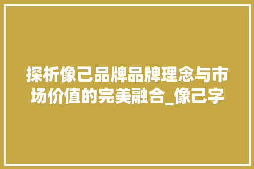 探析像己品牌品牌理念与市场价值的完美融合_像己字的品牌是什么意思