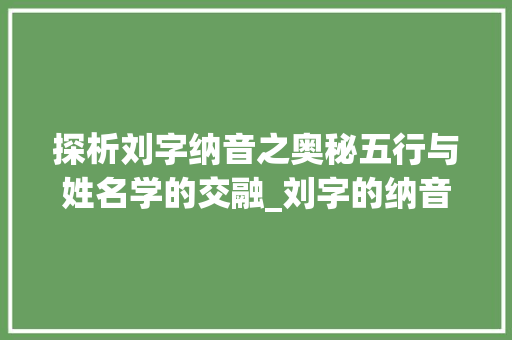 探析刘字纳音之奥秘五行与姓名学的交融_刘字的纳音属什么意思 第1张 探析刘字纳音之奥秘五行与姓名学的交融_刘字的纳音属什么意思 第1张