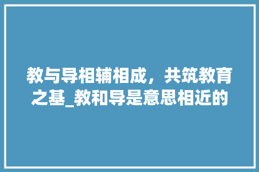 教与导相辅相成，共筑教育之基_教和导是意思相近的字吗