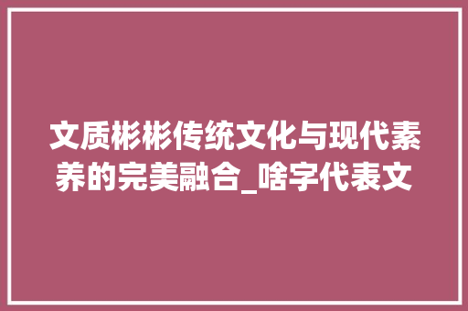 文质彬彬传统文化与现代素养的完美融合_啥字代表文质彬彬的意思