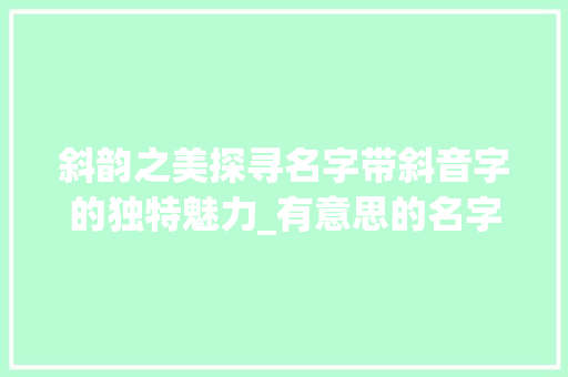 斜韵之美探寻名字带斜音字的独特魅力_有意思的名字带斜音的字