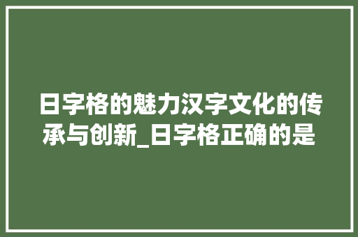 日字格的魅力汉字文化的传承与创新_日字格正确的是什么意思