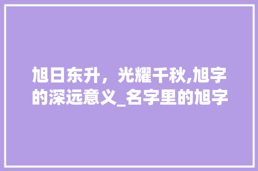 旭日东升，光耀千秋,旭字的深远意义_名字里的旭字是什么意思