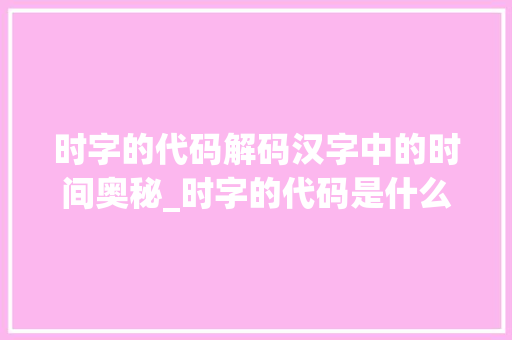 时字的代码解码汉字中的时间奥秘_时字的代码是什么意思啊 第1张 时字的代码解码汉字中的时间奥秘_时字的代码是什么意思啊 第1张
