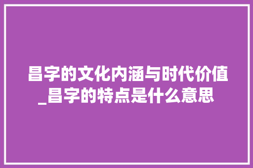 昌字的文化内涵与时代价值_昌字的特点是什么意思
