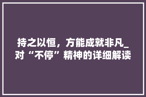 持之以恒,方能成就非凡_对“不停”精神的详细解读 第1张 持之以恒,方能成就非凡_对“不停”精神的详细解读 第1张