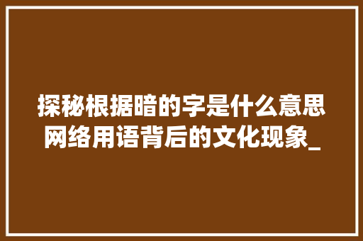 探秘根据暗的字是什么意思网络用语背后的文化现象_暗的字是什么意思网络用语 第1张 探秘根据暗的字是什么意思网络用语背后的文化现象_暗的字是什么意思网络用语 第1张