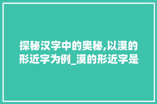 探秘汉字中的奥秘,以漠的形近字为例_漠的形近字是啥意思 第1张 探秘汉字中的奥秘,以漠的形近字为例_漠的形近字是啥意思 第1张