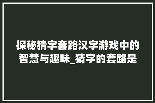 探秘猜字套路汉字游戏中的智慧与趣味_猜字的套路是什么意思啊