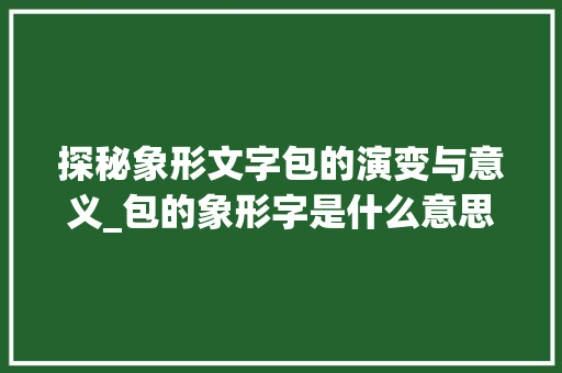 探秘象形文字包的演变与意义_包的象形字是什么意思 第1张 探秘象形文字包的演变与意义_包的象形字是什么意思 第1张