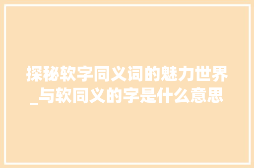探秘软字同义词的魅力世界_与软同义的字是什么意思