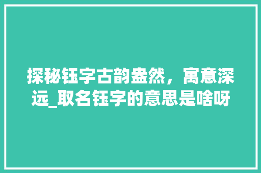 探秘钰字古韵盎然，寓意深远_取名钰字的意思是啥呀