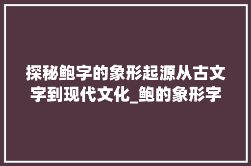 探秘鲍字的象形起源从古文字到现代文化_鲍的象形字是什么意思