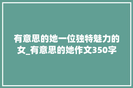 有意思的她一位独特魅力的女_有意思的她作文350字