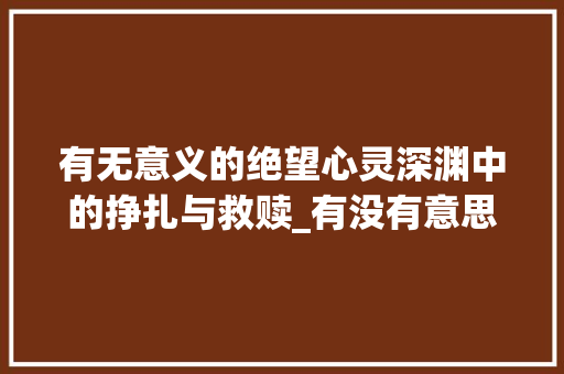 有无意义的绝望心灵深渊中的挣扎与救赎_有没有意思是绝望的字