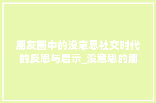 朋友圈中的没意思社交时代的反思与启示_没意思的朋友圈图片带字