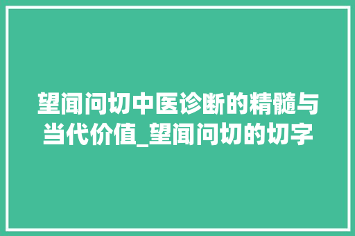望闻问切中医诊断的精髓与当代价值_望闻问切的切字什么意思 第1张 望闻问切中医诊断的精髓与当代价值_望闻问切的切字什么意思 第1张